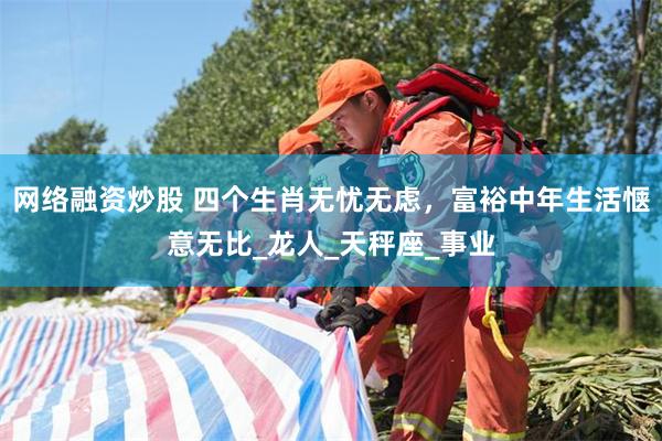 网络融资炒股 四个生肖无忧无虑，富裕中年生活惬意无比_龙人_天秤座_事业