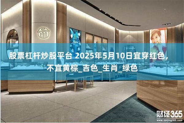 股票杠杆炒股平台 2025年5月10日宜穿红色， 不宜黄棕_吉色_生肖_绿色