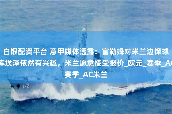 白银配资平台 意甲媒体透露：富勒姆对米兰边锋球员丘库埃泽依然有兴趣，米兰愿意接受报价_欧元_赛季_AC米兰