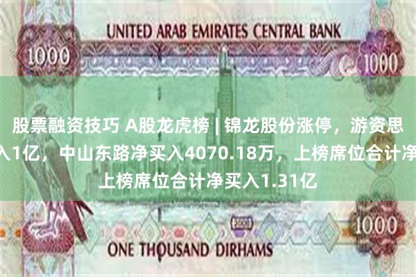 股票融资技巧 A股龙虎榜 | 锦龙股份涨停，游资思明南路净买入1亿，中山东路净买入4070.18万，上榜席位合计净买入1.31亿