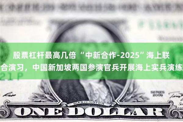 股票杠杆最高几倍 “中新合作-2025”海上联合演习，中国新加坡两国参演官兵开展海上实兵演练