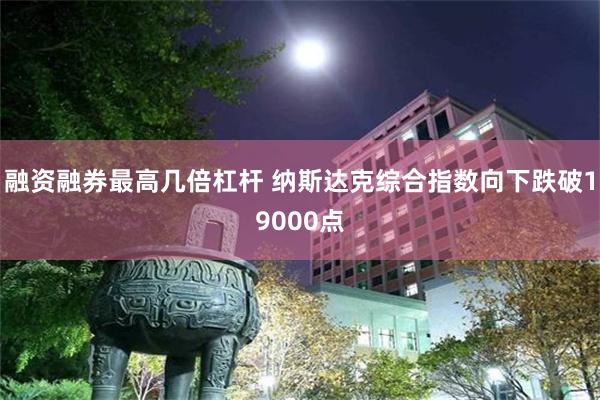 融资融券最高几倍杠杆 纳斯达克综合指数向下跌破19000点