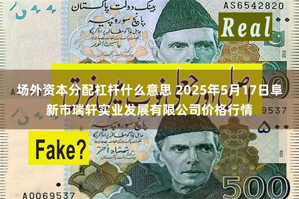 场外资本分配杠杆什么意思 2025年5月17日阜新市瑞轩实业发展有限公司价格行情