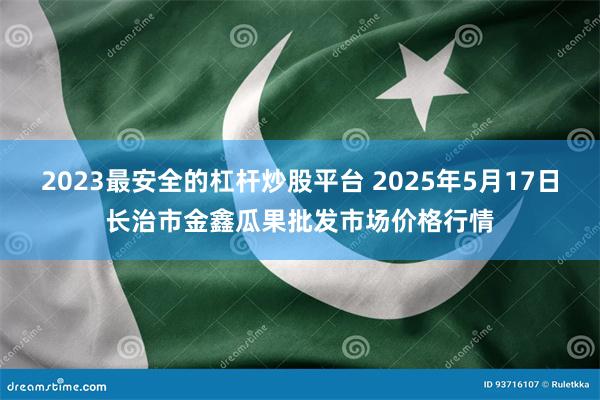 2023最安全的杠杆炒股平台 2025年5月17日长治市金鑫瓜果批发市场价格行情