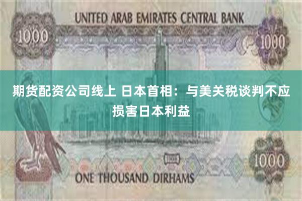 期货配资公司线上 日本首相：与美关税谈判不应损害日本利益