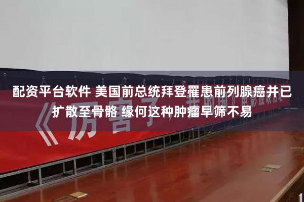 配资平台软件 美国前总统拜登罹患前列腺癌并已扩散至骨骼 缘何这种肿瘤早筛不易
