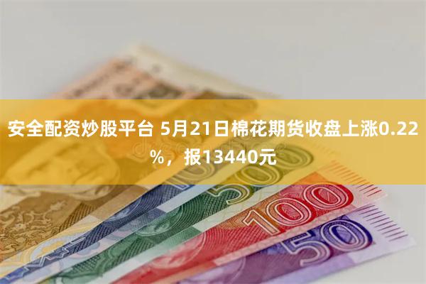安全配资炒股平台 5月21日棉花期货收盘上涨0.22%，报13440元