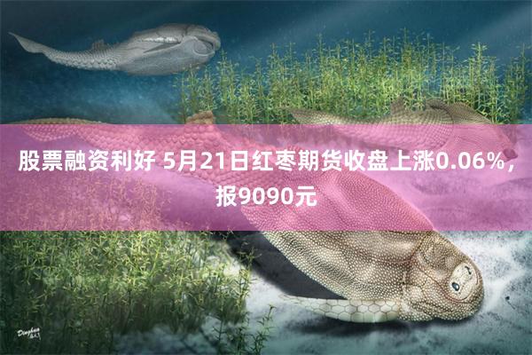 股票融资利好 5月21日红枣期货收盘上涨0.06%，报9090元