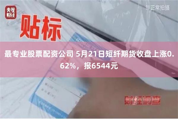 最专业股票配资公司 5月21日短纤期货收盘上涨0.62%，报6544元