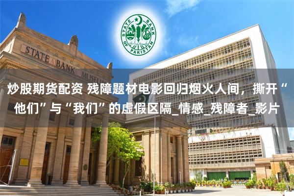 炒股期货配资 残障题材电影回归烟火人间，撕开“他们”与“我们”的虚假区隔_情感_残障者_影片