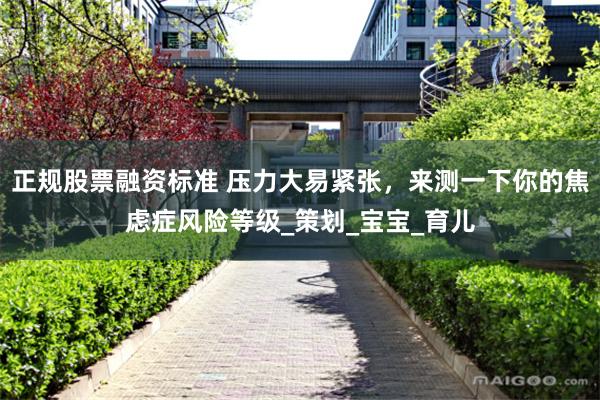 正规股票融资标准 压力大易紧张，来测一下你的焦虑症风险等级_策划_宝宝_育儿