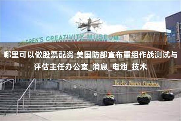哪里可以做股票配资 美国防部宣布重组作战测试与评估主任办公室_消息_电池_技术