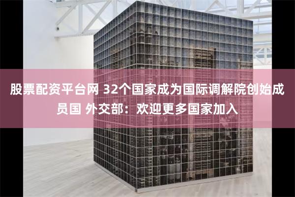 股票配资平台网 32个国家成为国际调解院创始成员国 外交部：欢迎更多国家加入