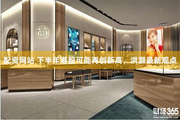 配资网站 下半年港股可能再创新高，洪灏最新观点