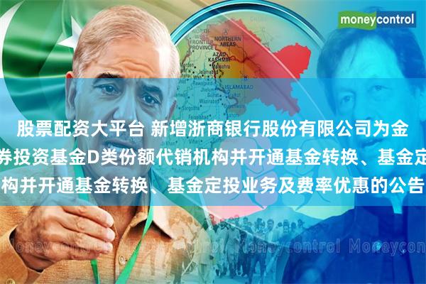股票配资大平台 新增浙商银行股份有限公司为金鹰添祥中短债债券型证券投资基金D类份额代销机构并开通基金转换、基金定投业务及费率优惠的公告