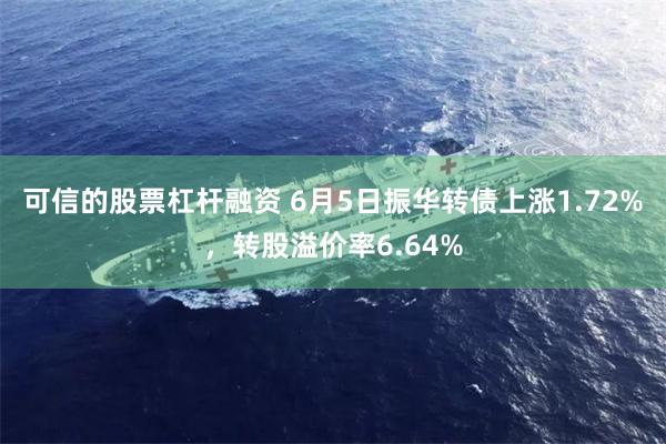 可信的股票杠杆融资 6月5日振华转债上涨1.72%，转股溢价率6.64%