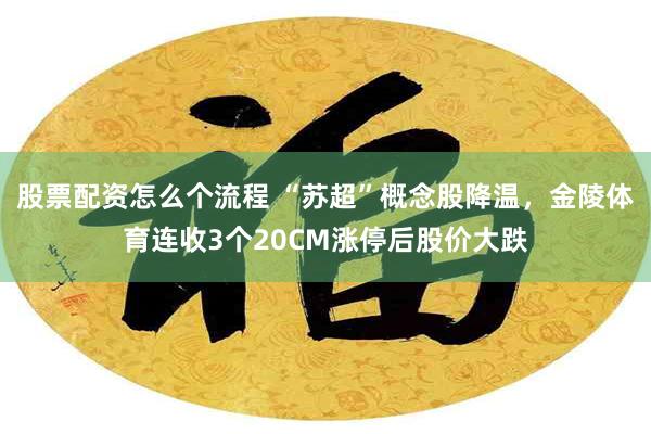 股票配资怎么个流程 “苏超”概念股降温，金陵体育连收3个20CM涨停后股价大跌
