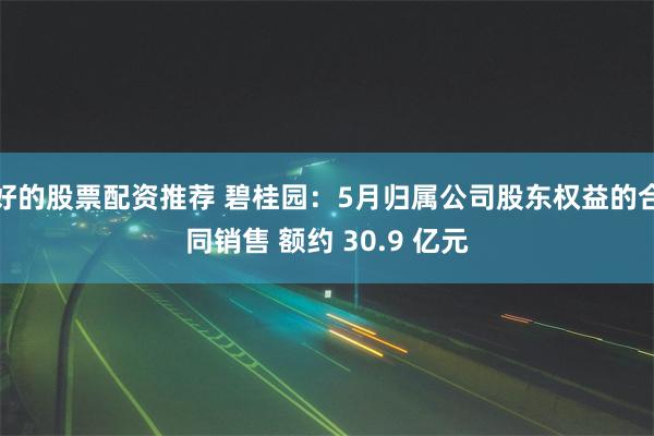 好的股票配资推荐 碧桂园：5月归属公司股东权益的合同销售 额约 30.9 亿元