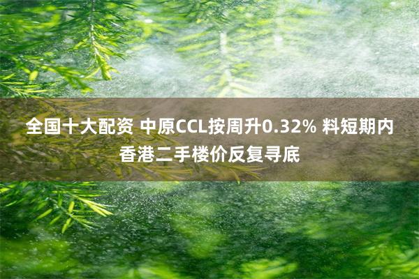 全国十大配资 中原CCL按周升0.32% 料短期内香港二手楼价反复寻底