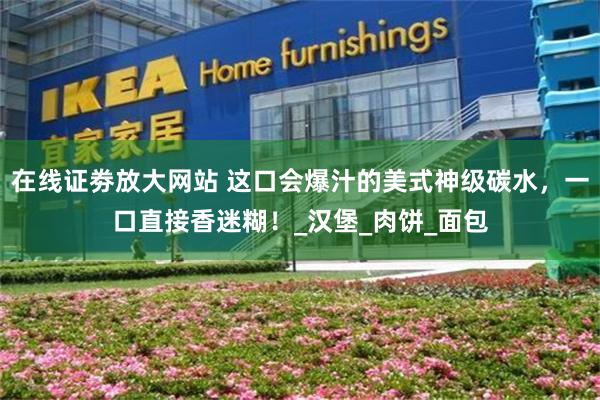 在线证劵放大网站 这口会爆汁的美式神级碳水，一口直接香迷糊！_汉堡_肉饼_面包