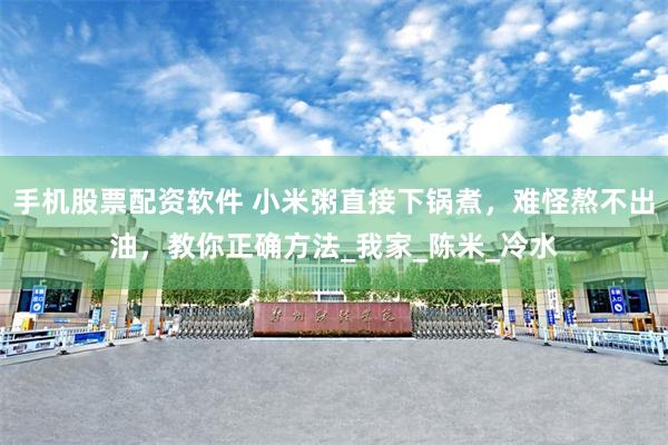 手机股票配资软件 小米粥直接下锅煮，难怪熬不出油，教你正确方法_我家_陈米_冷水