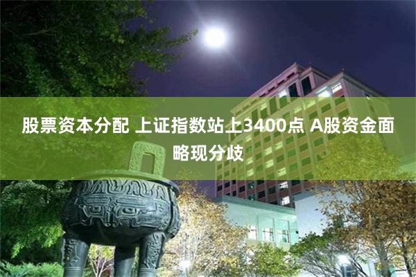 股票资本分配 上证指数站上3400点 A股资金面略现分歧