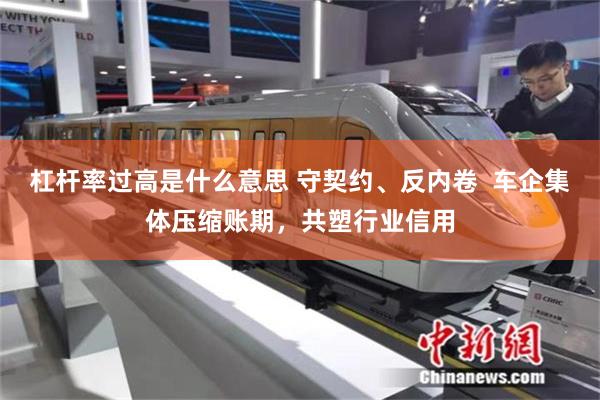 杠杆率过高是什么意思 守契约、反内卷  车企集体压缩账期，共塑行业信用