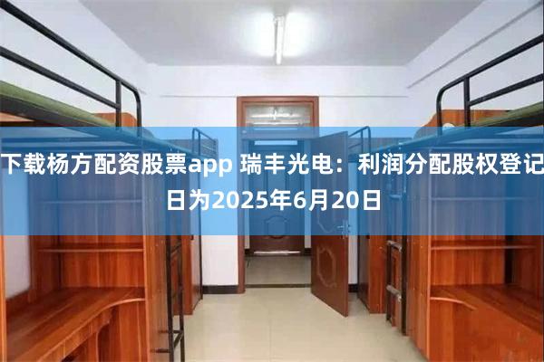 下载杨方配资股票app 瑞丰光电：利润分配股权登记日为2025年6月20日