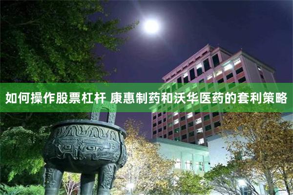 如何操作股票杠杆 康惠制药和沃华医药的套利策略
