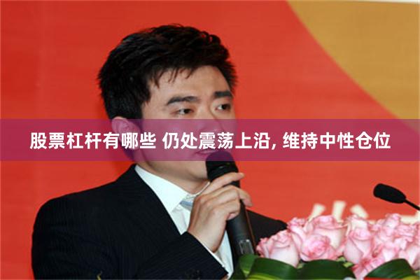 股票杠杆有哪些 仍处震荡上沿, 维持中性仓位