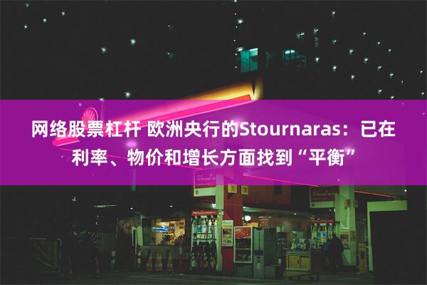 网络股票杠杆 欧洲央行的Stournaras：已在利率、物价和增长方面找到“平衡”