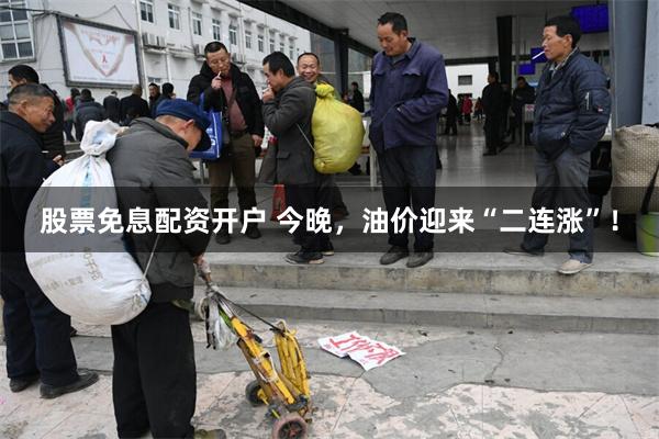 股票免息配资开户 今晚，油价迎来“二连涨”！