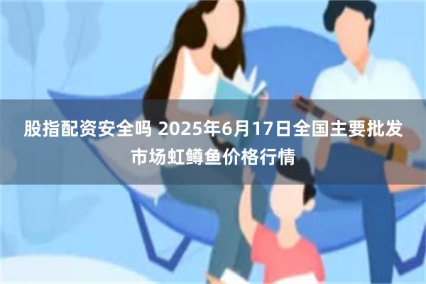 股指配资安全吗 2025年6月17日全国主要批发市场虹鳟鱼价格行情
