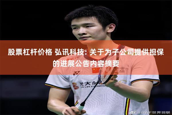 股票杠杆价格 弘讯科技: 关于为子公司提供担保的进展公告内容摘要