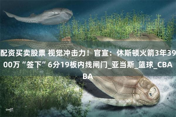 配资买卖股票 视觉冲击力！官宣：休斯顿火箭3年3900万“签下”6分19板内线闸门_亚当斯_篮球_CBA