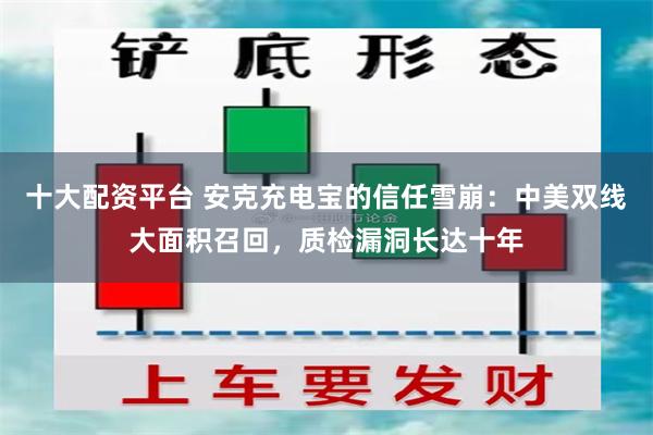 十大配资平台 安克充电宝的信任雪崩：中美双线大面积召回，质检漏洞长达十年