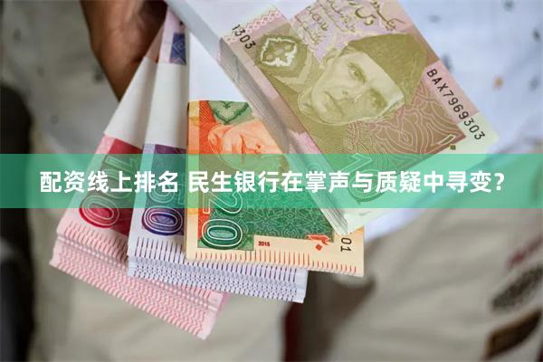 配资线上排名 民生银行在掌声与质疑中寻变？