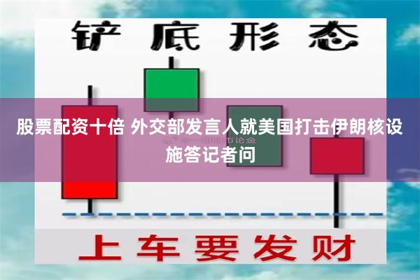 股票配资十倍 外交部发言人就美国打击伊朗核设施答记者问