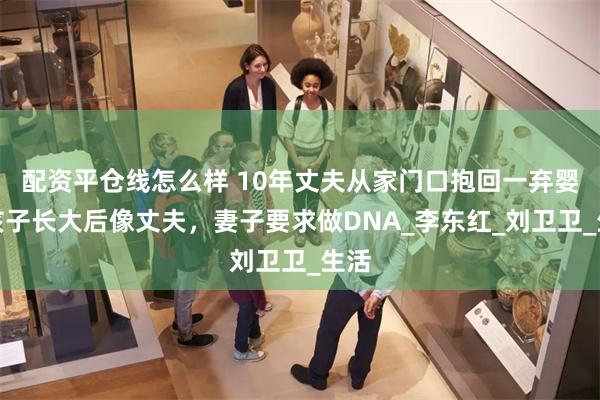 配资平仓线怎么样 10年丈夫从家门口抱回一弃婴，孩子长大后像丈夫，妻子要求做DNA_李东红_刘卫卫_生活