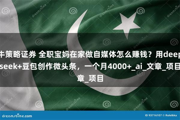 牛策略证券 全职宝妈在家做自媒体怎么赚钱？用deepseek+豆包创作微头条，一个月4000+_ai_文章_项目