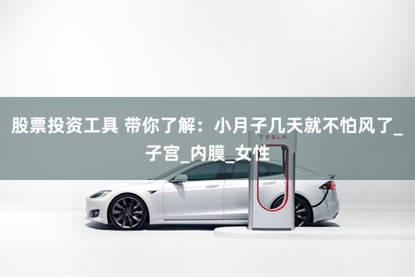 股票投资工具 带你了解：小月子几天就不怕风了_子宫_内膜_女性