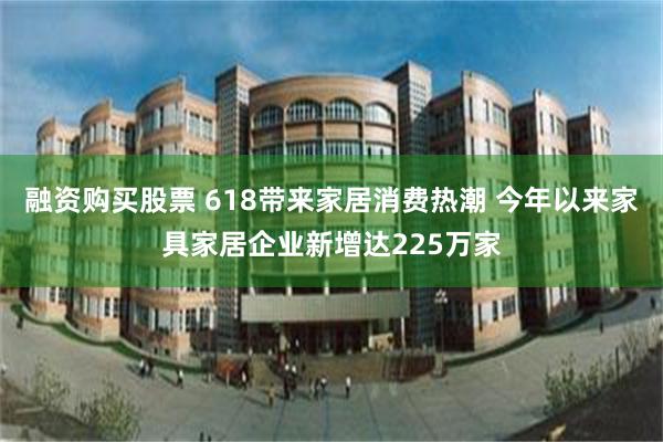 融资购买股票 618带来家居消费热潮 今年以来家具家居企业新增达225万家