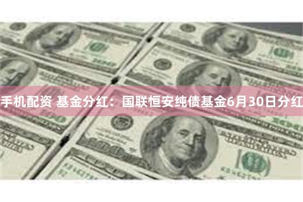 手机配资 基金分红：国联恒安纯债基金6月30日分红