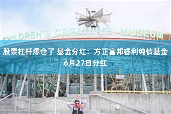 股票杠杆爆仓了 基金分红：方正富邦睿利纯债基金6月27日分红