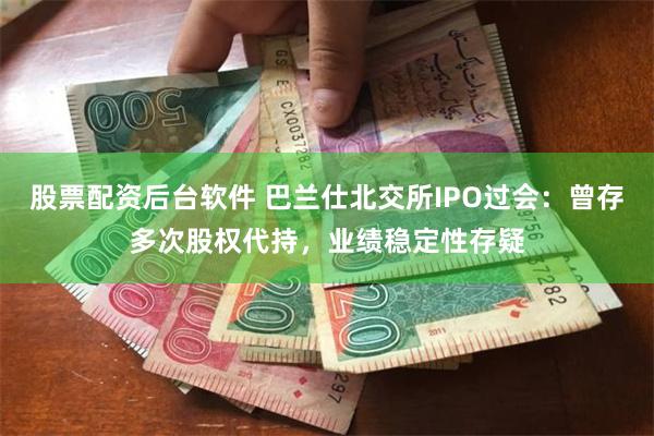 股票配资后台软件 巴兰仕北交所IPO过会：曾存多次股权代持，业绩稳定性存疑