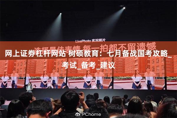 网上证劵杠杆网站 树硕教育：七月备战国考攻略_考试_备考_建议