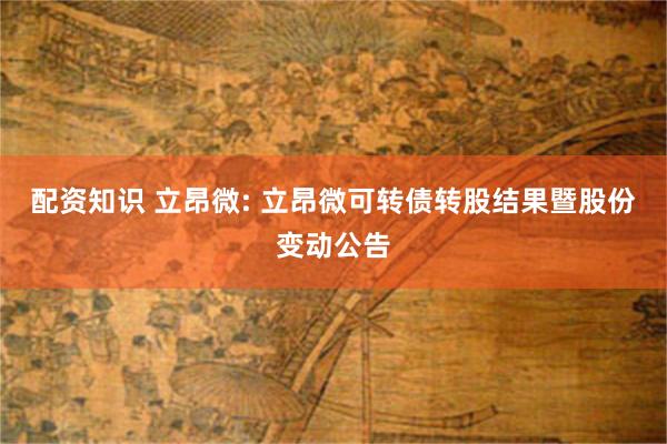 配资知识 立昂微: 立昂微可转债转股结果暨股份变动公告