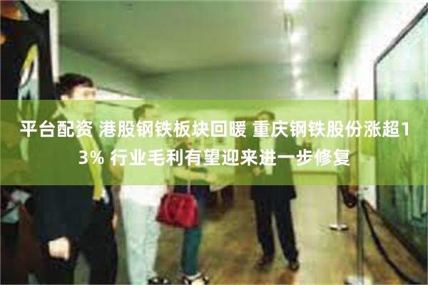 平台配资 港股钢铁板块回暖 重庆钢铁股份涨超13% 行业毛利有望迎来进一步修复