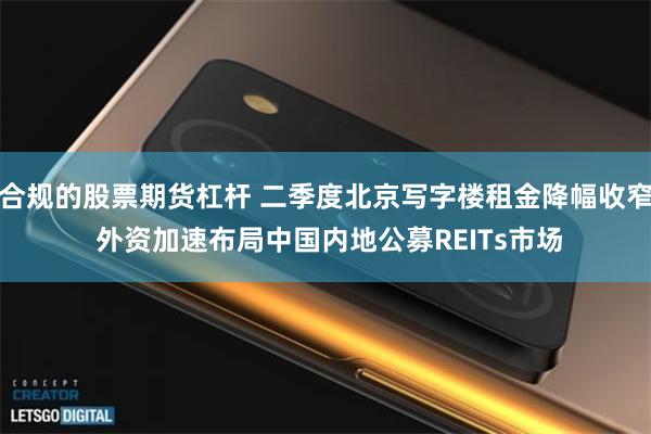 合规的股票期货杠杆 二季度北京写字楼租金降幅收窄 外资加速布局中国内地公募REITs市场
