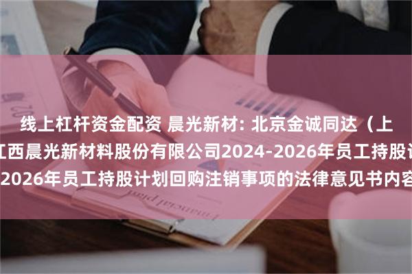 线上杠杆资金配资 晨光新材: 北京金诚同达（上海）律师事务所关于江西晨光新材料股份有限公司2024-2026年员工持股计划回购注销事项的法律意见书内容摘要